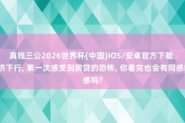 真钱三公2026世界杯(中国)IOS/安卓官方下载 经济下行， 第一次感受到房贷的恐怖， 你看完也会有同感吗?