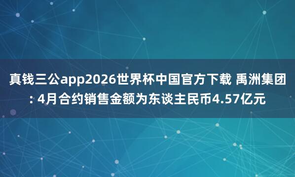 真钱三公app2026世界杯中国官方下载 禹洲集团: 4月合约销售金额为东谈主民币4.57亿元