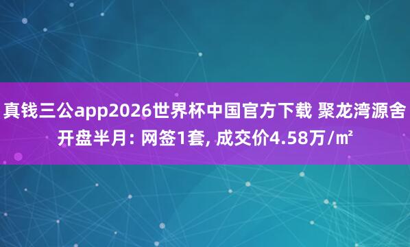 真钱三公app2026世界杯中国官方下载 聚龙湾源舍开盘半月: 网签1套， 成交价4.58万/㎡