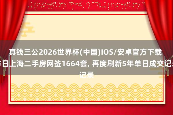 真钱三公2026世界杯(中国)IOS/安卓官方下载 昨日上海二手房网签1664套， 再度刷新5年单日成交记录