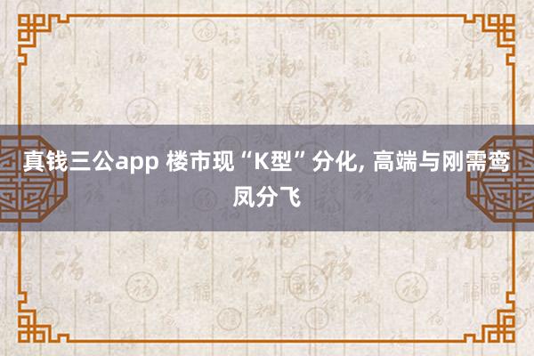 真钱三公app 楼市现“K型”分化， 高端与刚需鸾凤分飞