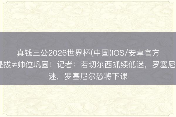 真钱三公2026世界杯(中国)IOS/安卓官方下载 高层提拔≠帅位巩固！记者：若切尔西抓续低迷，罗塞尼尔恐将下课