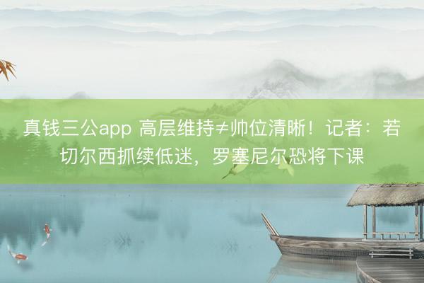 真钱三公app 高层维持≠帅位清晰!记者:若切尔西抓续低迷,罗塞尼尔恐将下课