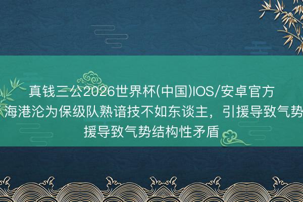真钱三公2026世界杯(中国)IOS/安卓官方下载 沪媒：海港沦为保级队熟谙技不如东谈主，引援导致气势结构性矛盾
