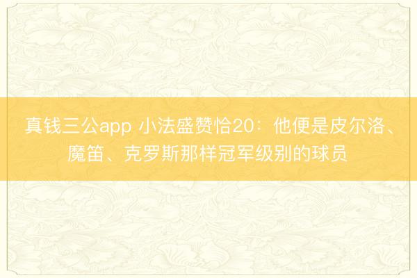 真钱三公app 小法盛赞恰20：他便是皮尔洛、魔笛、克罗斯那样冠军级别的球员​
