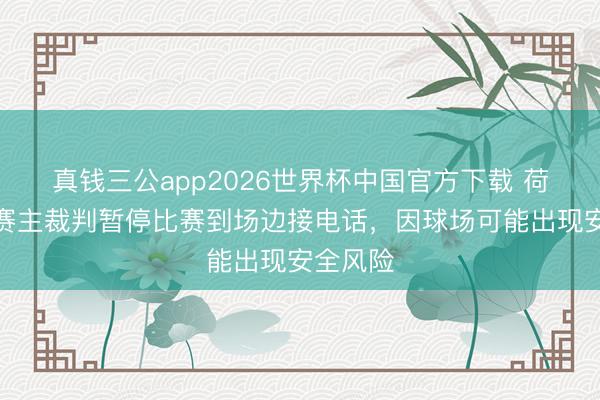 真钱三公app2026世界杯中国官方下载 荷兰杯决赛主裁判暂停比赛到场边接电话，因球场可能出现安全风险