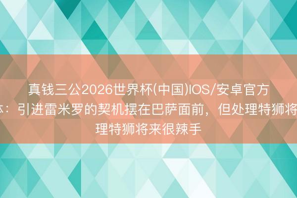 真钱三公2026世界杯(中国)IOS/安卓官方下载 每体:引进雷米罗的契机摆在巴萨面前,但处理特狮将来很辣手