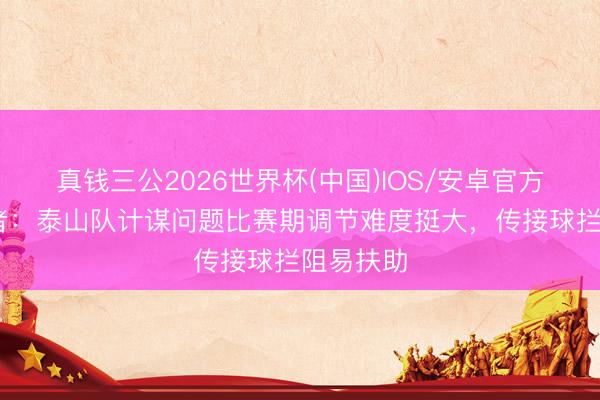 真钱三公2026世界杯(中国)IOS/安卓官方下载 记者：泰山队计谋问题比赛期调节难度挺大，传接球拦阻易扶助