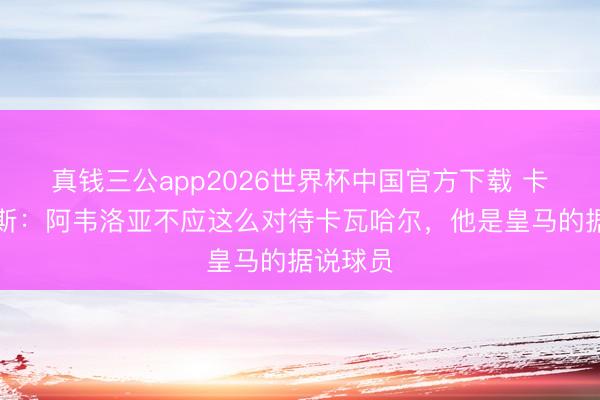 真钱三公app2026世界杯中国官方下载 卡尼萨雷斯：阿韦洛亚不应这么对待卡瓦哈尔，他是皇马的据说球员