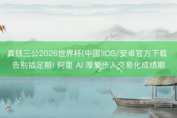 真钱三公2026世界杯(中国)IOS/安卓官方下载 告别插足期! 阿里 AI 厚爱步入交易化成绩期