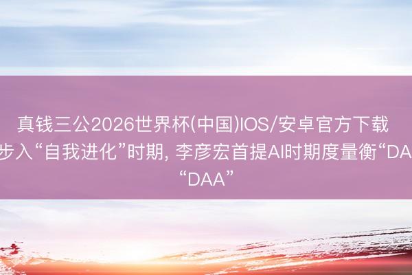 真钱三公2026世界杯(中国)IOS/安卓官方下载 AI步入“自我进化”时期， 李彦宏首提AI时期度量衡“DAA”