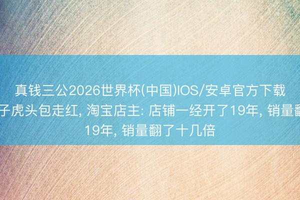 真钱三公2026世界杯(中国)IOS/安卓官方下载 马斯克季子虎头包走红， 淘宝店主: 店铺一经开了19年， 销量翻了十几倍