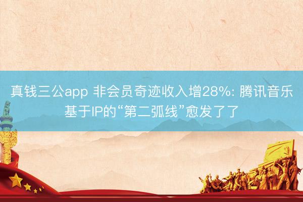 真钱三公app 非会员奇迹收入增28%: 腾讯音乐基于IP的“第二弧线”愈发了了
