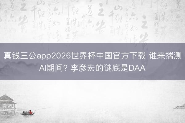 真钱三公app2026世界杯中国官方下载 谁来揣测AI期间? 李彦宏的谜底是DAA