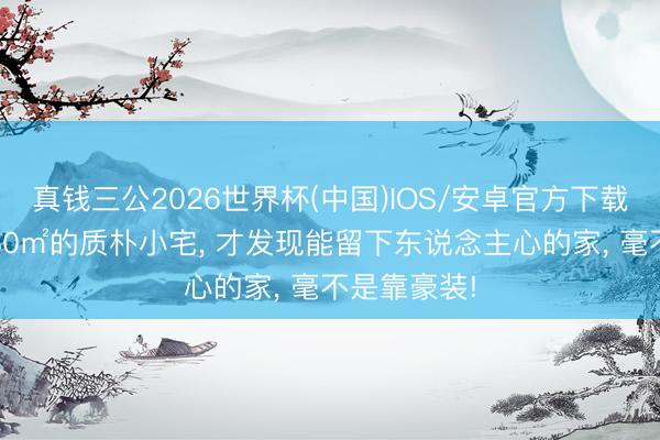 真钱三公2026世界杯(中国)IOS/安卓官方下载 看了这套80㎡的质朴小宅， 才发现能留下东说念主心的家， 毫不是靠豪装!