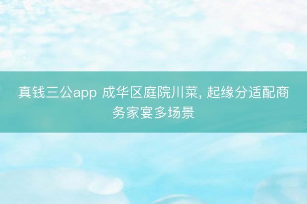 真钱三公app 成华区庭院川菜， 起缘分适配商务家宴多场景