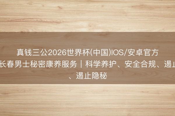 真钱三公2026世界杯(中国)IOS/安卓官方下载 长春男士秘密康养服务｜科学养护、安全合规、遏止隐秘