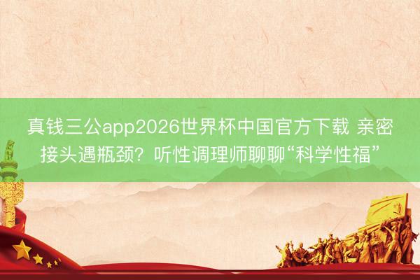 真钱三公app2026世界杯中国官方下载 亲密接头遇瓶颈？听性调理师聊聊“科学性福”