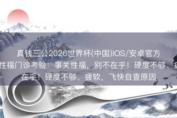 真钱三公2026世界杯(中国)IOS/安卓官方下载 济南军颐病院性福门诊考验：事关性福，别不在乎！硬度不够、疲软，飞快自查原因