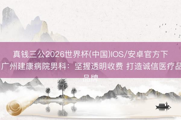真钱三公2026世界杯(中国)IOS/安卓官方下载 广州建康病院男科：坚握透明收费 打造诚信医疗品牌