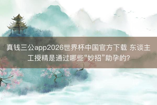 真钱三公app2026世界杯中国官方下载 东谈主工授精是通过哪些“妙招”助孕的？