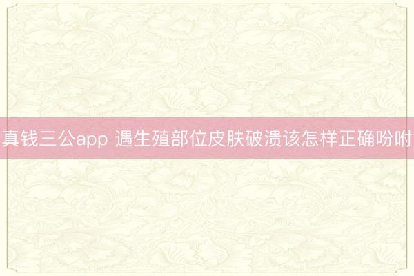 真钱三公app 遇生殖部位皮肤破溃该怎样正确吩咐