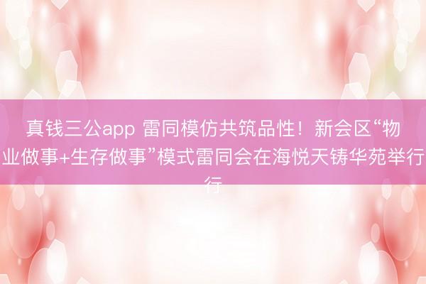 真钱三公app 雷同模仿共筑品性！新会区“物业做事+生存做事”模式雷同会在海悦天铸华苑举行