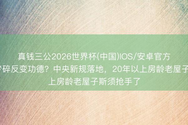 真钱三公2026世界杯(中国)IOS/安卓官方下载 拆迁梦碎反变功德?中央新规落地,20年以上房龄老屋子斯须抢手了