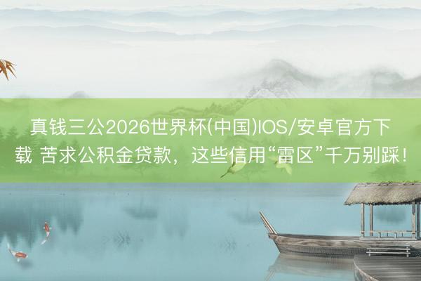 真钱三公2026世界杯(中国)IOS/安卓官方下载 苦求公积金贷款，这些信用“雷区”千万别踩！