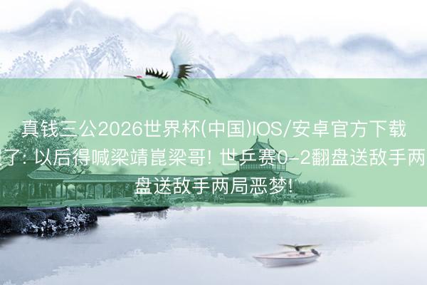 真钱三公2026世界杯(中国)IOS/安卓官方下载 许昕服了: 以后得喊梁靖崑梁哥! 世乒赛0-2翻盘送敌手两局恶梦!