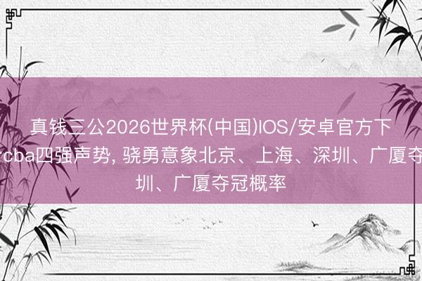 真钱三公2026世界杯(中国)IOS/安卓官方下载 融合cba四强声势， 骁勇意象北京、上海、深圳、广厦夺冠概率