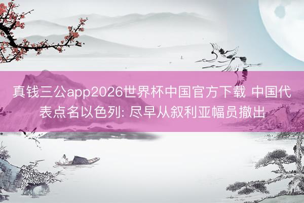 真钱三公app2026世界杯中国官方下载 中国代表点名以色列: 尽早从叙利亚幅员撤出