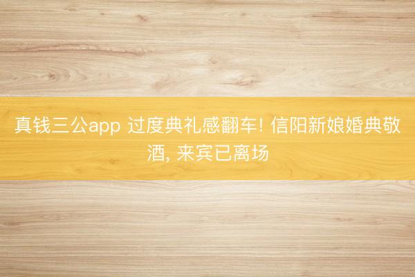 真钱三公app 过度典礼感翻车! 信阳新娘婚典敬酒， 来宾已离场