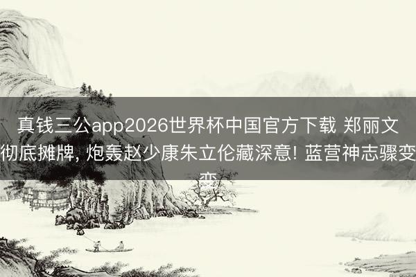 真钱三公app2026世界杯中国官方下载 郑丽文彻底摊牌, 炮轰赵少康朱立伦藏深意! 蓝营神志骤变
