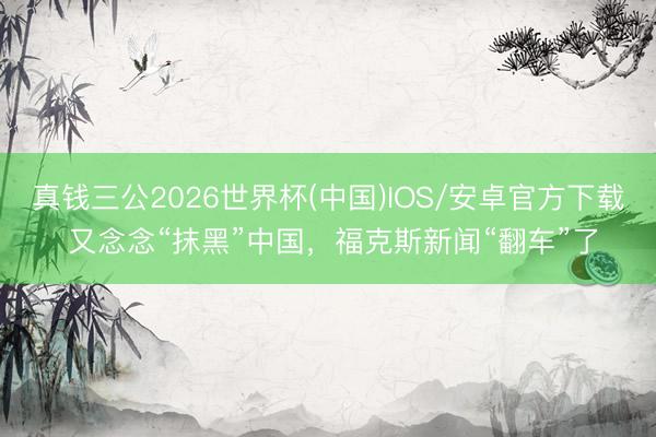 真钱三公2026世界杯(中国)IOS/安卓官方下载 又念念“抹黑”中国，福克斯新闻“翻车”了