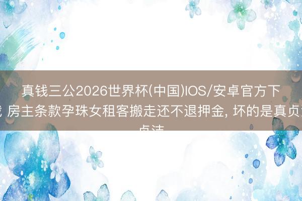 真钱三公2026世界杯(中国)IOS/安卓官方下载 房主条款孕珠女租客搬走还不退押金， 坏的是真贞洁