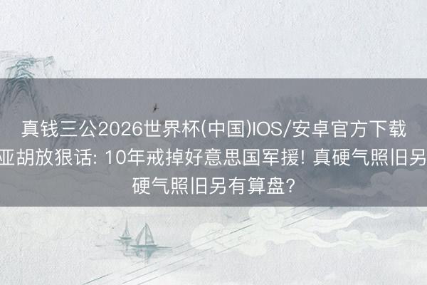 真钱三公2026世界杯(中国)IOS/安卓官方下载 内塔尼亚胡放狠话: 10年戒掉好意思国军援! 真硬气照旧另有算盘?