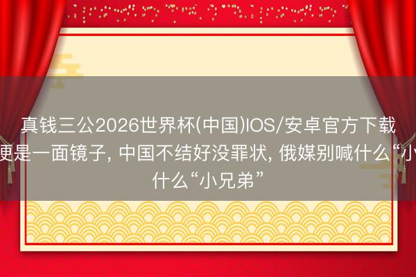 真钱三公2026世界杯(中国)IOS/安卓官方下载 朝鲜便是一面镜子， 中国不结好没罪状， 俄媒别喊什么“小兄弟”