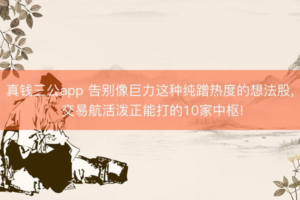 真钱三公app 告别像巨力这种纯蹭热度的想法股， 交易航活泼正能打的10家中枢!
