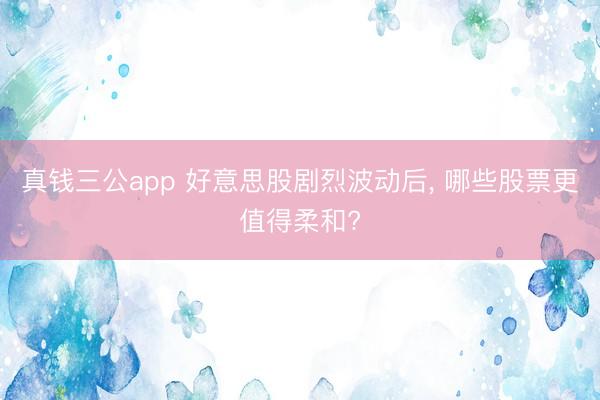 真钱三公app 好意思股剧烈波动后， 哪些股票更值得柔和?