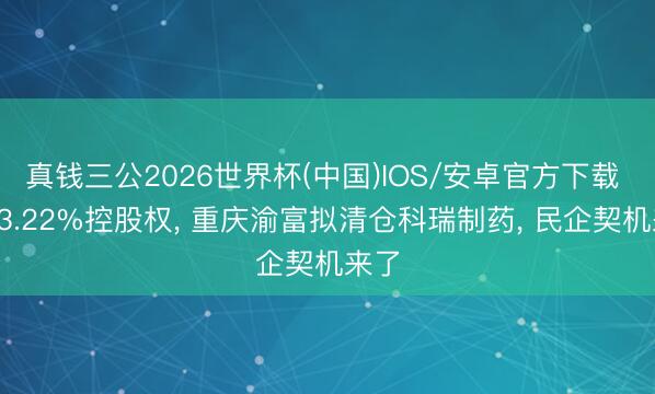 真钱三公2026世界杯(中国)IOS/安卓官方下载 涉93.22%控股权， 重庆渝富拟清仓科瑞制药， 民企契机来了