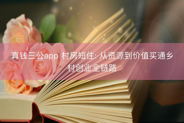 真钱三公app 村房短住: 从资源到价值买通乡村创业全链路
