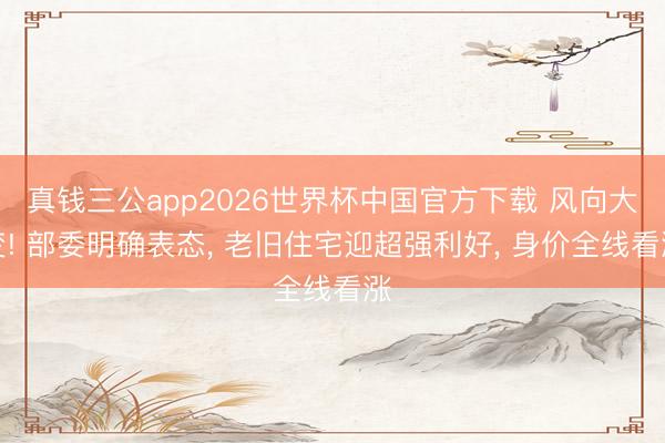真钱三公app2026世界杯中国官方下载 风向大变! 部委明确表态， 老旧住宅迎超强利好， 身价全线看涨