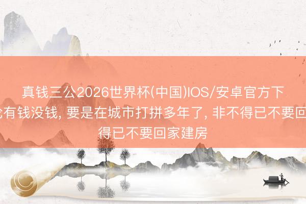 真钱三公2026世界杯(中国)IOS/安卓官方下载 不论有钱没钱， 要是在城市打拼多年了， 非不得已不要回家建房