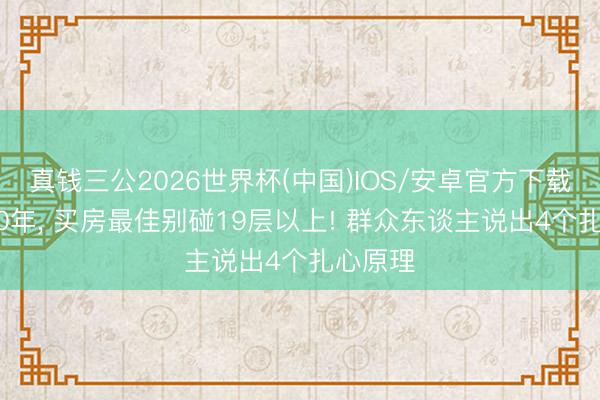 真钱三公2026世界杯(中国)IOS/安卓官方下载 畴前10年， 买房最佳别碰19层以上! 群众东谈主说出4个扎心原理
