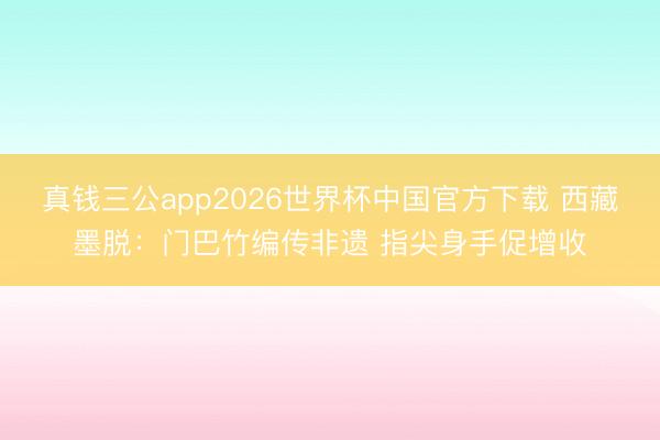 真钱三公app2026世界杯中国官方下载 西藏墨脱：门巴竹编传非遗 指尖身手促增收