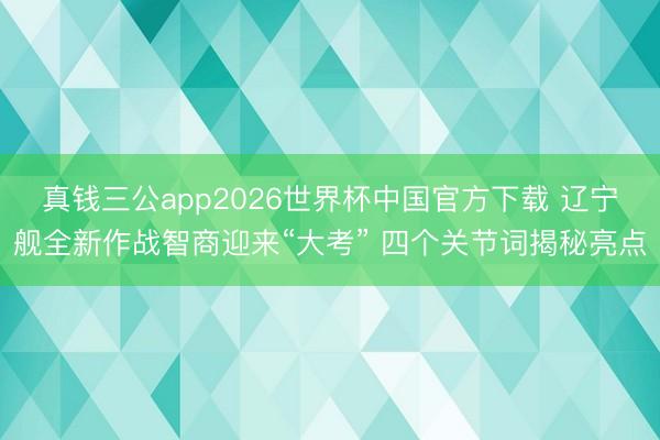 真钱三公app2026世界杯中国官方下载 辽宁舰全新作战智商迎来“大考” 四个关节词揭秘亮点