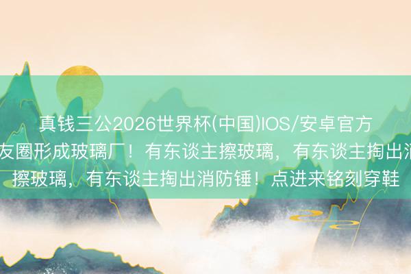 真钱三公2026世界杯(中国)IOS/安卓官方下载 一首歌让全网一又友圈形成玻璃厂！有东谈主擦玻璃，有东谈主掏出消防锤！点进来铭刻穿鞋