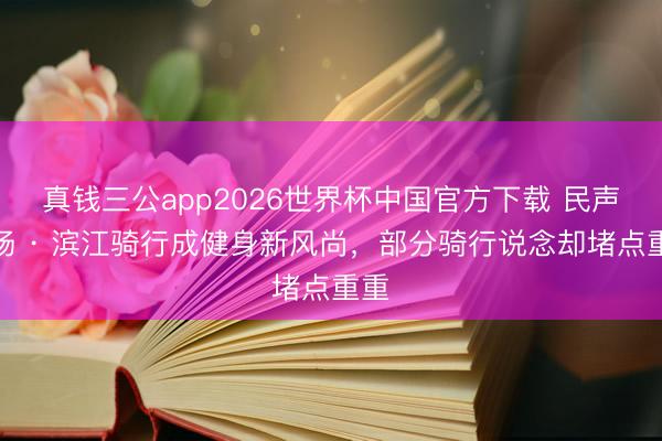 真钱三公app2026世界杯中国官方下载 民声现场 · 滨江骑行成健身新风尚，部分骑行说念却堵点重重