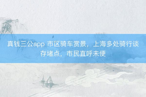 真钱三公app 市区骑车赏景，上海多处骑行谈存堵点，市民直呼未便